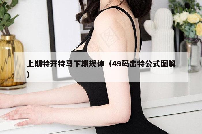 上期特开特马下期规律(49码出特公式图解)